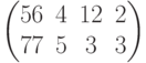 $$\begin{pmatrix}56&4&12&2\\77&5&3&3\end{pmatrix}$$