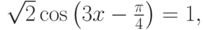 \sqrt 2 \cos \left( {3x - \frac{\pi }{4}} \right) = 1,