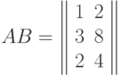 AB=\left\| \begin{array}{cc}1&2\\3&8\\ 2&4\end{array}\right\|