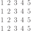 \begin{matrix}1& 2& 3& 4& 5\\1& 2& 3& 4& 5\\1& 2& 3& 4& 5\\1& 2& 3& 4& 5\end{matrix}