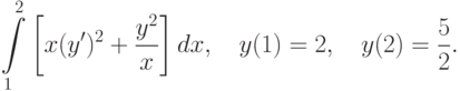 \int\limits_1^2\left[x(y')^2+\frac{y^2}{x}\right]dx, \quad y(1)=2, \quad y(2)=\frac52.		