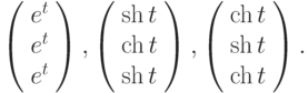 \left(\begin{array}{c}  e^t \\  e^t \\  e^t\end{array}\right),\left(\begin{array}{c}  \sh{t} \\  \ch{t} \\  \sh{t}\end{array}\right),\left(\begin{array}{c}  \ch{t} \\  \sh{t} \\  \ch{t}\end{array}\right).		