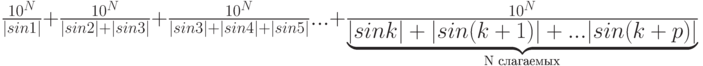 \frac {10^N}{\lvert sin 1 \rvert} +  \frac {10^N}{\lvert sin 2 \rvert + \lvert sin 3 \rvert}+\frac {10^N}{\lvert sin 3 \rvert + \lvert sin 4 \rvert + \lvert sin 5 \rvert} ... + \frac {10^N} {\underbrace{\lvert sin k \rvert + \lvert sin {(k+1)} \rvert + ... \lvert sin {(k+p)} \rvert}_{\text{N слагаемых}} }