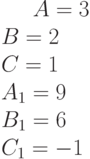 A= 3\\B= 2\\C= 1\\A_1= 9\\B_1= 6\\C_1= -1