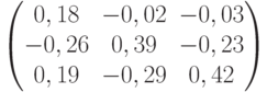           \begin{pmatrix}          0,18 & -0,02 & -0,03 \\          -0,26 & 0,39 & -0,23 \\          0,19 & -0,29 & 0,42          \end{pmatrix}          