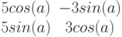 $$begin{matrix}5cos(a)&-3sin(a)\5sin(a)&3cos(a)end{matrix}$$