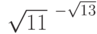 $\sqrt{11}^{\ -\sqrt{13}}$