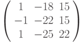 \left( \begin{array}{ccc}1 & -18 & 15 \\ -1 & -22 & 15 \\ 1 & -25 & 22%\end{array}%\right)