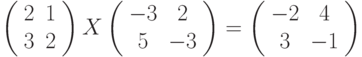 \left( \begin{array}{cc}2 & 1 \\ 3 & 2%\end{array}%\right) X\left( \begin{array}{cc}-3 & 2 \\ 5 & -3%\end{array}%\right) =\left( \begin{array}{cc}-2 & 4 \\ 3 & -1%\end{array}%\right)