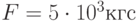 F = 5 \cdot {10^3}кгс