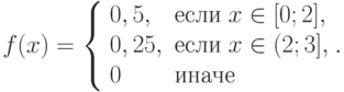 f(x)=\left\{\begin{array}{ll}0,5, & \text{если}\;x\in[0;2],\\ 0,25, & \text{если}\;x\in(2;3],\\ 0 & \text{иначе} \end{array}\raght.