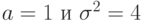 a = 1\text{ и }\sigma^2 = 4