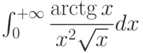 \int_{0}^{+\infty} \dfrac{\arctg x}{x^2\sqrt{x}} dx 