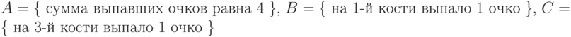 A = \text{\{ сумма выпавших очков равна 4 \},}\;B = \text{\{ на 1-й кости выпало 1 очко \},}\; C = \text{\{ на 3-й кости выпало 1 очко \}}