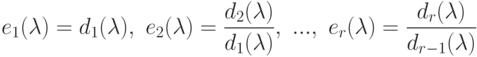 e_{1}(\lambda )=d_{1}(\lambda ),\ e_{2}(\lambda )=\frac{d_{2}(\lambda )}{%d_{1}(\lambda )},\ ...,\ e_{r}(\lambda )=\frac{d_{r}(\lambda )}{%d_{r-1}(\lambda )}$