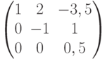 $$\begin{pmatrix}1 & 2 & -3,5\\0 & -1 & 1\\0 & 0 & 0,5\end{pmatrix}$$