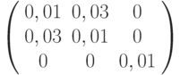 \left( {\begin{array}{*{20}{c}}   {0,01} & {0,03} & 0  \\   {0,03} & {0,01} & 0  \\   0 & 0 & {0,01}  \\\end{array}} \right)