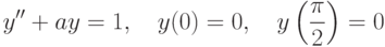 		y''+ ay =1, \quad y(0)=0, \quad y\left(\frac{\pi}{2}\right)=0		