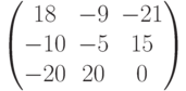         \begin{pmatrix}        18 & -9 & -21 \\        -10 & -5 & 15 \\        -20 & 20 & 0        \end{pmatrix}        