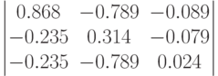 \begin{vmatrix}		0.868 & -0.789 & -0.089\\		-0.235& 0.314& -0.079\\		-0.235& -0.789& 0.024		\end{vmatrix}