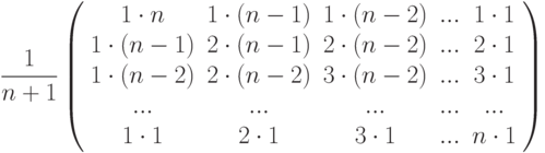 \frac{1}{n+1}\left( \begin{array}{ccccc}1\cdot n & 1\cdot (n-1) & 1\cdot (n-2) & ... & 1\cdot 1 \\ 1\cdot (n-1) & 2\cdot (n-1) & 2\cdot (n-2) & ... & 2\cdot 1 \\ 1\cdot (n-2) & 2\cdot (n-2) & 3\cdot (n-2) & ... & 3\cdot 1 \\ ... & ... & ... & ... & ... \\ 1\cdot 1 & 2\cdot 1 & 3\cdot 1 & ... & n\cdot 1%\end{array}%\right)