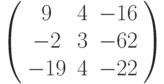 \left( \begin{array}{ccc} 9 & 4 & -16\\ -2 & 3 & -62\\ -19 & 4 & -22\\ \end{array} \right)