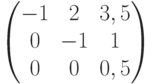 $$\begin{pmatrix}-1 & 2 & 3,5\\0 & -1 & 1\\0 & 0 & 0,5\end{pmatrix}$$