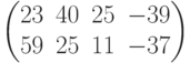 $$\begin{pmatrix}23&40&25&-39\\59&25&11&-37\end{pmatrix}$$