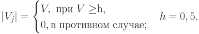 |V_j|=begin{cases}V, text{ при $V ge $h,}\0, text{в противном случае};end{cases}h=0,5.