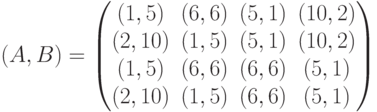(A,B) = \begin{pmatrix}(1,5)&(6,6)&(5,1)&(10,2)\\(2,10)&(1,5)&(5,1)&(10,2)\\(1,5)&(6,6)&(6,6)&(5,1)\\(2,10)&(1,5)&(6,6)&(5,1)\end{pmatrix}