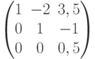 $$\begin{pmatrix}1 & -2 & 3,5\\0 & 1 & -1\\0 & 0 & 0,5\end{pmatrix}$$