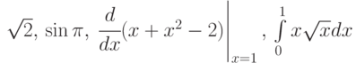 \sqrt2,\,\sin\pi,\, \left \cfrac{d}{dx}(x+x^2-2)\right|_{x=1},\,\int\limits_0^1{x\sqrt{x}dx}