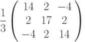 \frac{1}{3}\left( \begin{array}{ccc}14 & 2 & -4 \\ 2 & 17 & 2 \\ -4 & 2 & 14%\end{array}%\right)