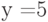 y =5