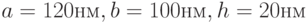 a= 120 нм, b= 100 нм, h=20 нм