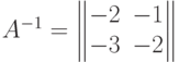 A^{-1}=\begin{Vmatrix}-2&-1\\-3&-2\end{Vmatrix}