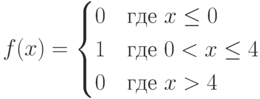 $$f(x)=\begin{cases}0 &\text{где $x \le 0$}\\1 &\text{где $0 < x \le 4$}\\0 &\text{где $x > 4$}\end{cases}$$