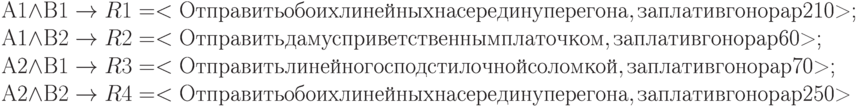 А1\land В1 \to R1 = <Отправить обоих линейных на середину перегона, заплатив гонорар $210>;\\A1\land В2 \to R2 = <Отправить даму с приветственным платочком, заплатив гонорар $60>;\\A2\land В1 \to R3 = <Отправить линейного с подстилочной соломкой, заплатив гонорар $70>;\\А2\land В2 \to R4 = <Отправить обоих линейных на середину перегона, заплатив гонорар $250>