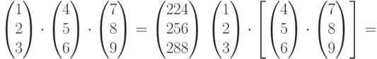 \begin{pmatrix}1\\2\\3\\\end{pmatrix}\cdot\begin{pmatrix}4\\5\\6\\\end{pmatrix}\cdot\begin{pmatrix}7\\8\\9\\\end{pmatrix}=\begin{pmatrix}224\\256\\288\\\end{pmatrix}\\\begin{pmatrix}1\\2\\3\\\end{pmatrix}\cdot\left[\begin{pmatrix}4\\5\\6\\\end{pmatrix}\cdot\begin{pmatrix}7\\8\\9\\\end{pmatrix}\right]=