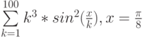 \sum\limits_{k=1}^{100} k^3*sin^2{(\frac x k)}, x=\frac{\pi}8