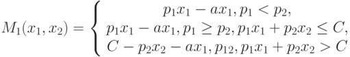 M_1(x_1, x_2)=\left\{ \begin {array}{1} p_1 x_1-ax_1, p_1<p_2,\\p_1x_1 - ax_1, p_1 \ge p_2, p_1x_1 + p_2x_2 \le C,\\C - p_2x_2 - ax_1, p_1 \gep_2, p_1x_1 + p_2x_2 > C\end{array} \right.