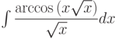 \int\dfrac{\arccos\left( {x}\sqrt{x}\right) }{\sqrt{x}} dx