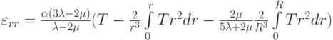{\varepsilon _{rr}} = \frac{{\alpha (3\lambda  - 2\mu )}}{{\lambda  - 2\mu }}(T - \frac{2}{{{r^3}}}\int\limits_0^r {T{r^2}dr - \frac{{2\mu }}{{5\lambda  + 2\mu }}\frac{2}{{{R^3}}}\int\limits_0^R {T{r^2}dr} } )