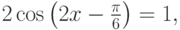 2\cos \left( {2x - \frac{\pi }{6}} \right) = 1,