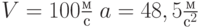 $V=100\frac{м}{с}\; a = 48,5 \frac{м}{с^2}\ $