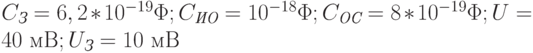 C_{\textit{З}} = 6,2*10^{-19}\Phi; C_{\textit{ИО}} = 10^{-18}\Phi; C_{\textit{ОС}} = 8*10^{-19}\Phi; U = 40 \text{ мВ}; U_{\textit{З}} = 10 \text{ мВ}