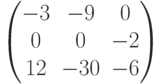         \begin{pmatrix}        -3 & -9 & 0 \\        0 & 0 & -2 \\        12 & -30 & -6        \end{pmatrix}        