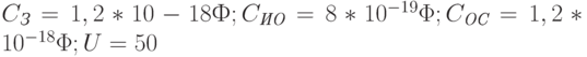 C_{\textit{З}} = 1,2*10-18 Ф; C_{\textit{ИО}} = 8*10^{-19}\Phi; C_{\textit{ОС}} = 1,2*10^{-18}\Phi; U = 50 \text{}