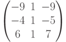 \begin{pmatrix}-9 & 1 & -9\\-4 & 1 & -5\\6 & 1 & 7\end{pmatrix}