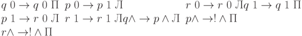 \begin{array}{lll}q\ 0 \rightarrow q\ 0\ П & p\ 0 \rightarrow p\ 1\ Л  &  r\ 0 \rightarrow r\ 0\ Лq\ 1 \rightarrow q\ 1\ П & p\ 1 \rightarrow r\ 0\ Л  & r\ 1 \rightarrow r\ 1\ Л q \wedge \rightarrow p \wedge Л  &  p \wedge \rightarrow ! \wedge П  & r \wedge \rightarrow ! \wedge П\end{array}